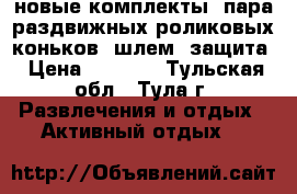  новые комплекты: пара раздвижных роликовых коньков, шлем, защита › Цена ­ 2 000 - Тульская обл., Тула г. Развлечения и отдых » Активный отдых   